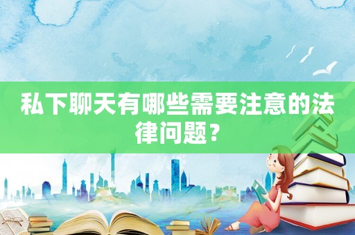 私下聊天有哪些需要注意的法律問題？