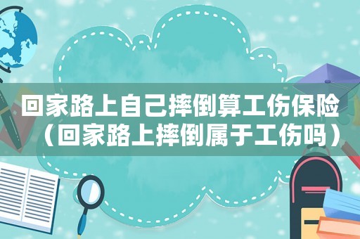 回家路上自己摔倒算工傷保險（回家路上摔倒屬于工傷嗎）