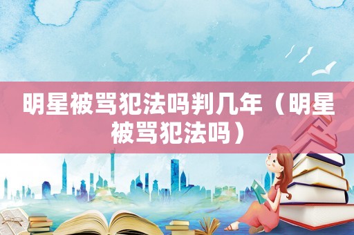 明星被罵犯法嗎判幾年（明星被罵犯法嗎）