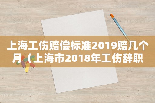 上海工傷賠償標準2019賠幾個月（上海市2018年工傷辭職賠償）