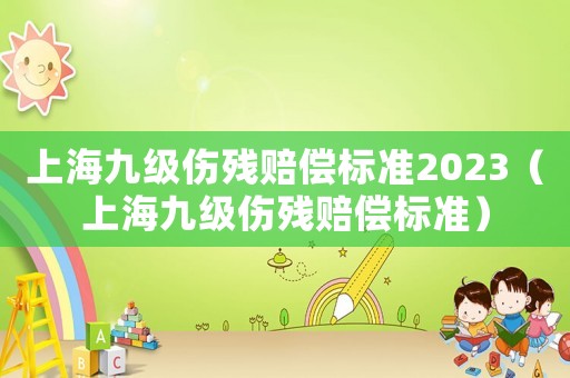 上海九級傷殘賠償標準2023（上海九級傷殘賠償標準）