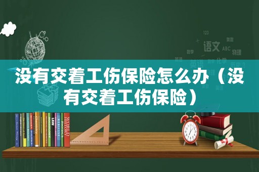 沒有交著工傷保險(xiǎn)怎么辦（沒有交著工傷保險(xiǎn)）