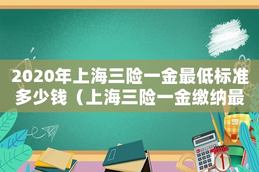 2020年上海三險(xiǎn)一金最低標(biāo)準(zhǔn)多少錢（上海三險(xiǎn)一金繳納最低標(biāo)準(zhǔn)）