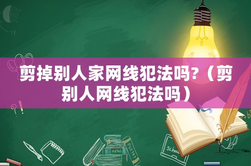 剪掉別人家網線犯法嗎?（剪別人網線犯法嗎）