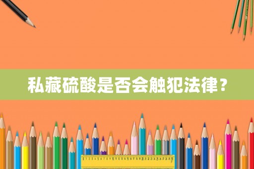 私藏硫酸是否會(huì)觸犯法律？