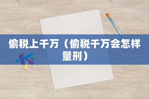 偷稅上千萬（偷稅千萬會怎樣量刑）