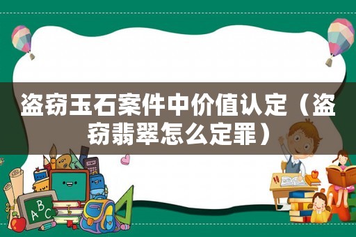 盜竊玉石案件中價值認定（盜竊翡翠怎么定罪）
