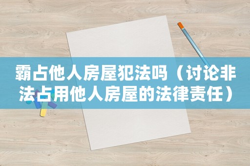 霸占他人房屋犯法嗎（討論非法占用他人房屋的法律責任）