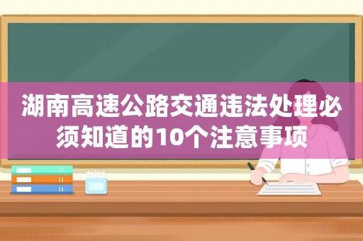 湖南高速公路交通違法處理必須知道的10個注意事項