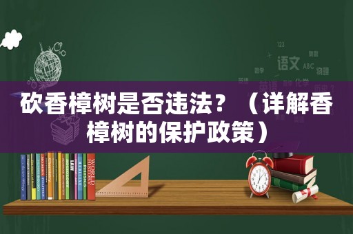 砍香樟樹是否違法？（詳解香樟樹的保護政策）