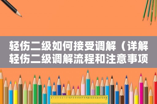 輕傷二級如何接受調(diào)解（詳解輕傷二級調(diào)解流程和注意事項）