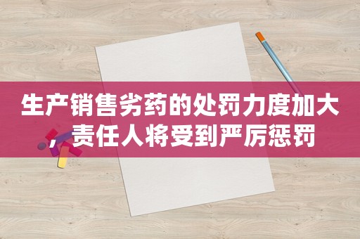 生產(chǎn)銷售劣藥的處罰力度加大，責(zé)任人將受到嚴(yán)厲懲罰