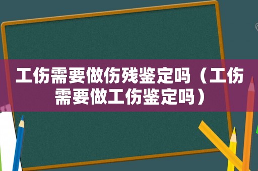 工傷需要做傷殘鑒定嗎（工傷需要做工傷鑒定嗎）