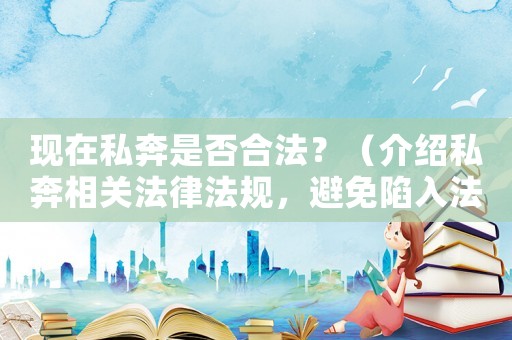 現(xiàn)在私奔是否合法？（介紹私奔相關(guān)法律法規(guī)，避免陷入法律風(fēng)險(xiǎn)）
