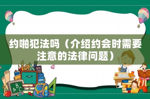 約啪犯法嗎（介紹約會時需要注意的法律問題）