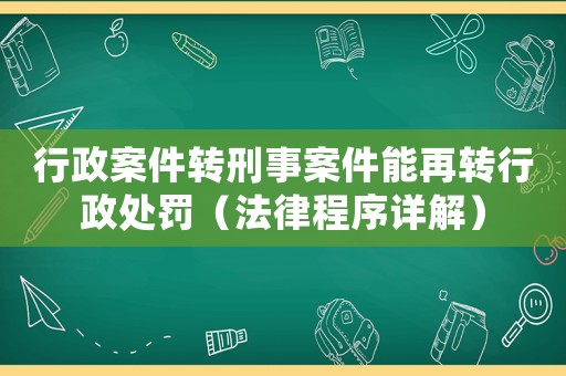 行政案件轉(zhuǎn)刑事案件能再轉(zhuǎn)行政處罰（法律程序詳解）