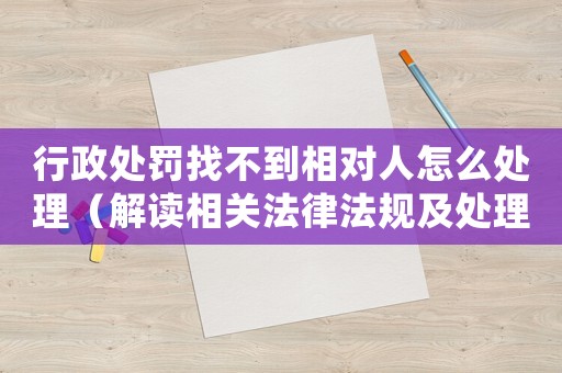 行政處罰找不到相對人怎么處理（解讀相關法律法規及處理流程）