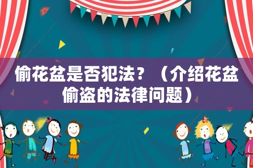 偷花盆是否犯法？（介紹花盆偷盜的法律問題）