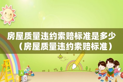 房屋質量違約索賠標準是多少（房屋質量違約索賠標準）