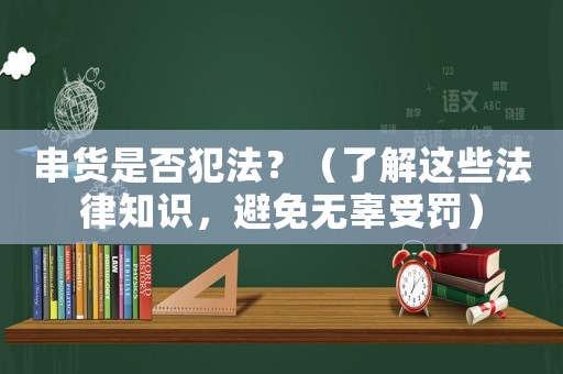 串貨是否犯法？（了解這些法律知識，避免無辜受罰）