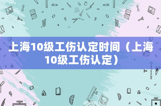 上海10級工傷認定時間（上海10級工傷認定）