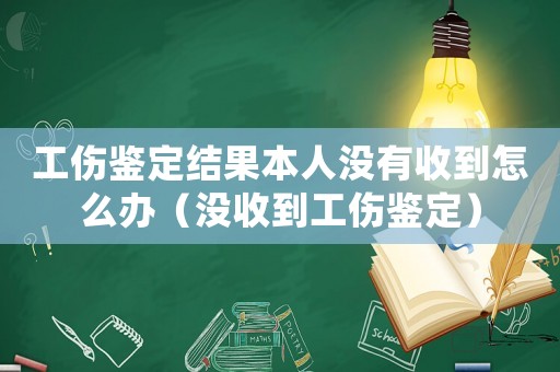 工傷鑒定結果本人沒有收到怎么辦（沒收到工傷鑒定）