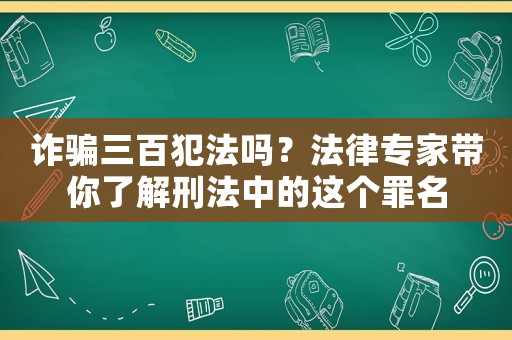 詐騙三百犯法嗎？法律專(zhuān)家?guī)懔私庑谭ㄖ械倪@個(gè)罪名