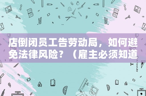 店倒閉員工告勞動局，如何避免法律風險？（雇主必須知道的五個關鍵點）