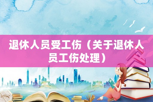 退休人員受工傷（關于退休人員工傷處理）