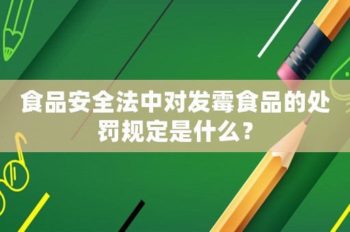 食品安全法中對發霉食品的處罰規定是什么？