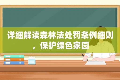 詳細(xì)解讀森林法處罰條例細(xì)則，保護(hù)綠色家園
