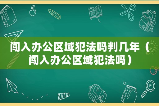 闖入辦公區(qū)域犯法嗎判幾年（闖入辦公區(qū)域犯法嗎）