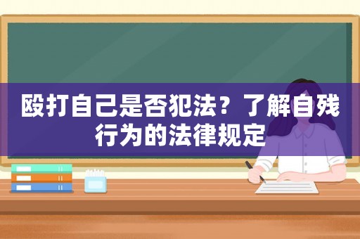 毆打自己是否犯法？了解自殘行為的法律規(guī)定