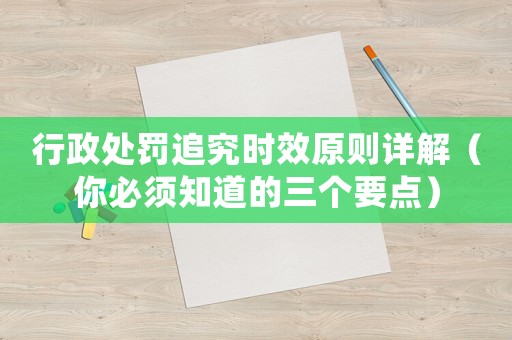 行政處罰追究時效原則詳解（你必須知道的三個要點）