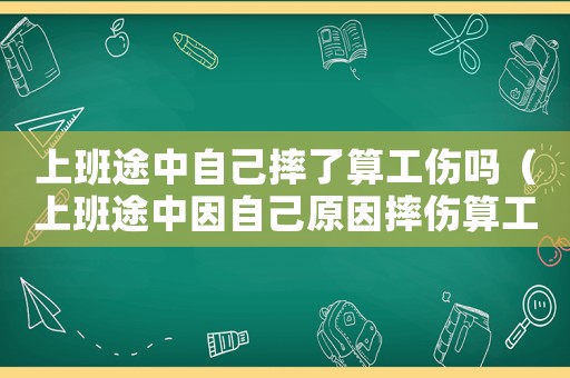 上班途中自己摔了算工傷嗎（上班途中因自己原因摔傷算工傷嗎）