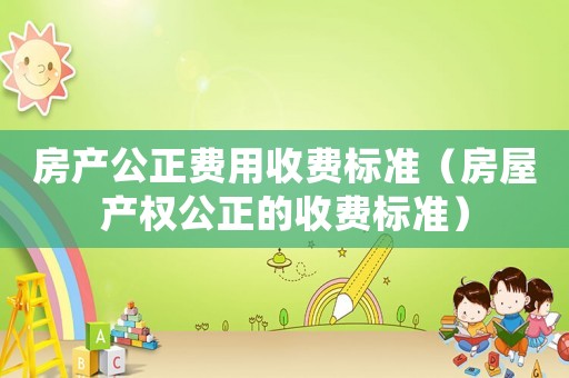 房產(chǎn)公正費用收費標(biāo)準(zhǔn)（房屋產(chǎn)權(quán)公正的收費標(biāo)準(zhǔn)）