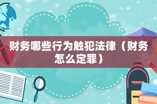 財(cái)務(wù)哪些行為觸犯法律（財(cái)務(wù)怎么定罪）