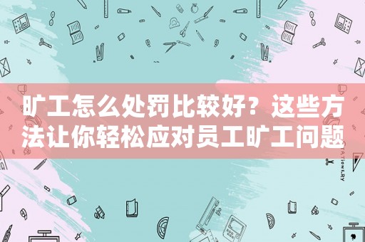 曠工怎么處罰比較好？這些方法讓你輕松應對員工曠工問題