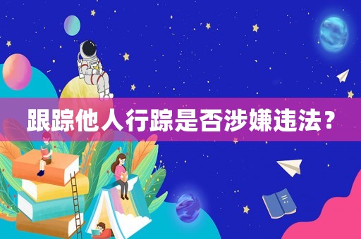 跟蹤他人行蹤是否涉嫌違法？