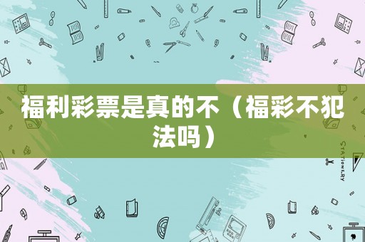 福利彩票是真的不（福彩不犯法嗎）