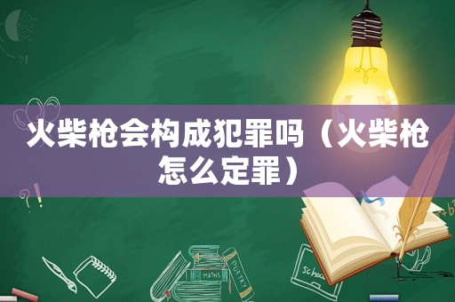 火柴槍會構成犯罪嗎（火柴槍怎么定罪）