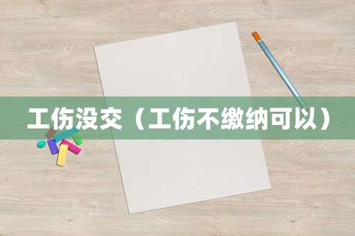 工傷沒交（工傷不繳納可以）