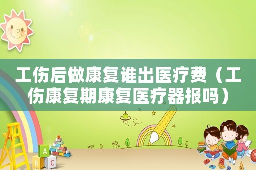 工傷后做康復(fù)誰出醫(yī)療費(fèi)（工傷康復(fù)期康復(fù)醫(yī)療器報(bào)嗎）