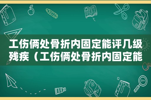 工傷倆處骨折內固定能評幾級殘疾（工傷倆處骨折內固定能評幾級）