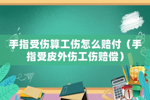 手指受傷算工傷怎么賠付（手指受皮外傷工傷賠償）