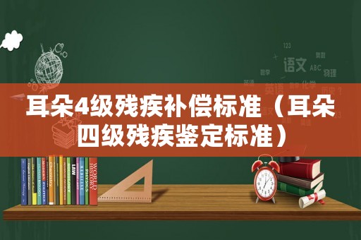 耳朵4級(jí)殘疾補(bǔ)償標(biāo)準(zhǔn)（耳朵四級(jí)殘疾鑒定標(biāo)準(zhǔn)）