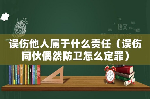誤傷他人屬于什么責任（誤傷同伙偶然防衛(wèi)怎么定罪）