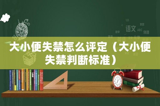 大小便失禁怎么評定（大小便失禁判斷標準）