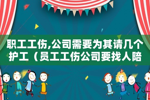 職工工傷,公司需要為其請幾個護工（員工工傷公司要找人陪護嗎）