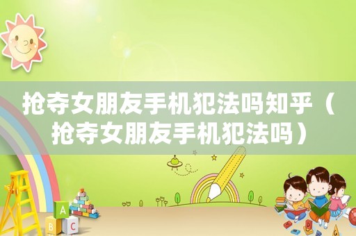 搶奪女朋友手機(jī)犯法嗎知乎（搶奪女朋友手機(jī)犯法嗎）